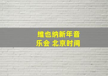 维也纳新年音乐会 北京时间